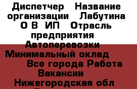 Диспетчер › Название организации ­ Лабутина О.В, ИП › Отрасль предприятия ­ Автоперевозки › Минимальный оклад ­ 20 000 - Все города Работа » Вакансии   . Нижегородская обл.,Дзержинск г.